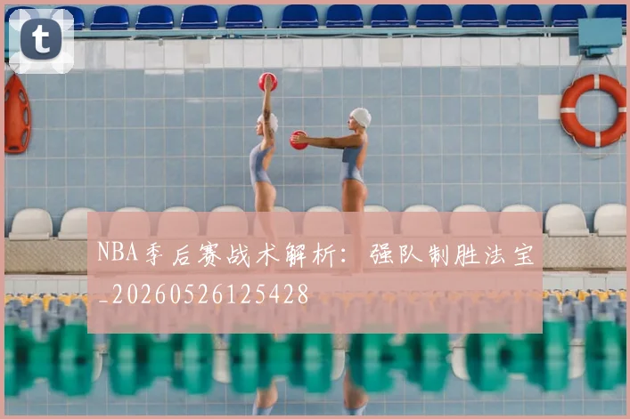 NBA季后赛战术解析：强队制胜法宝_20260526125428