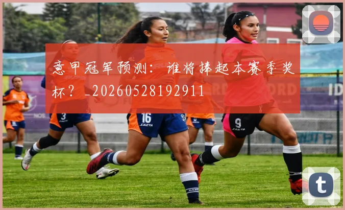 意甲冠军预测：谁将捧起本赛季奖杯？_20260528192911