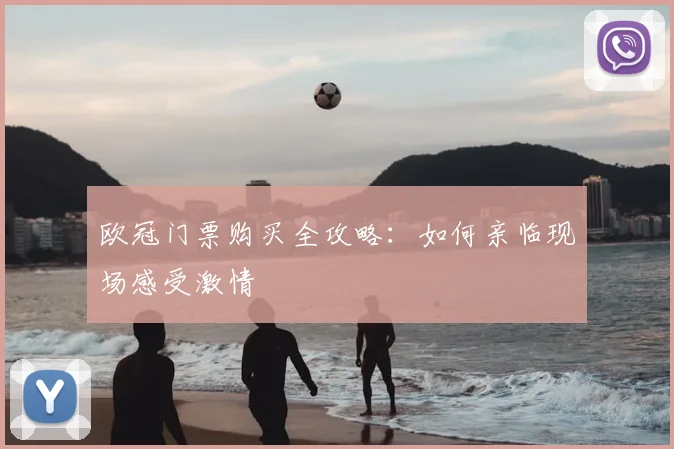 欧冠门票购买全攻略：如何亲临现场感受激情
