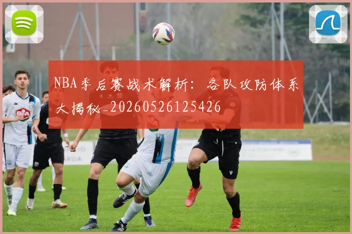 NBA季后赛战术解析：各队攻防体系大揭秘_20260526125426