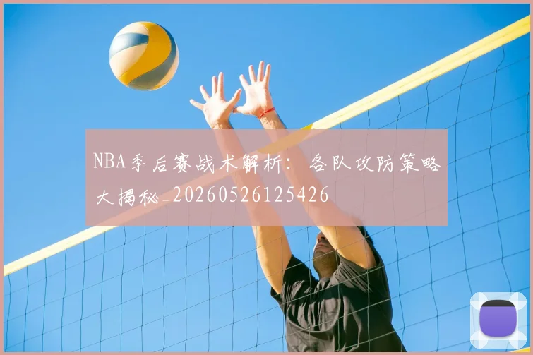 NBA季后赛战术解析：各队攻防策略大揭秘_20260526125426