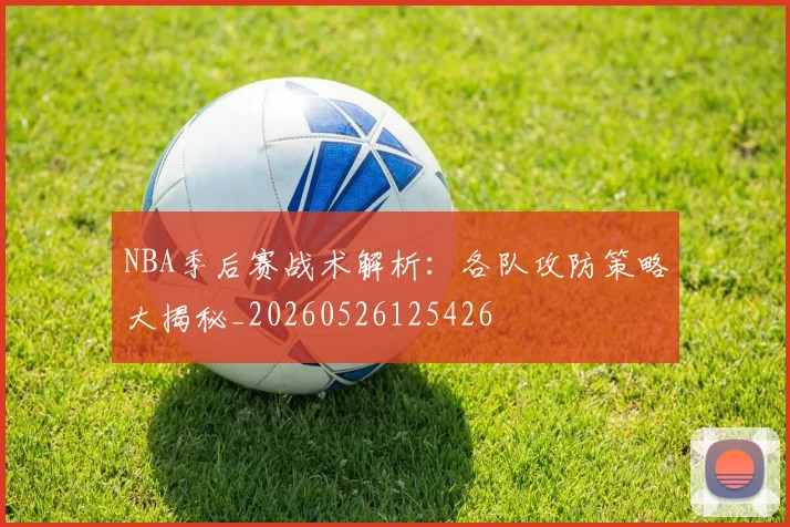 NBA季后赛战术解析:各队攻防策略大揭秘_20260526125426