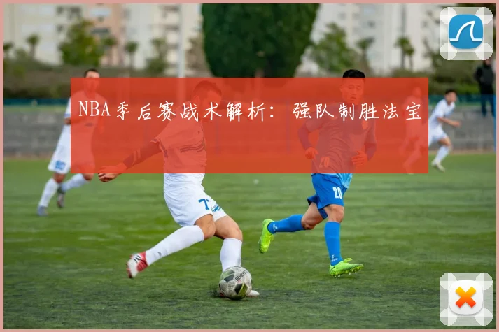 NBA季后赛战术解析：强队制胜法宝