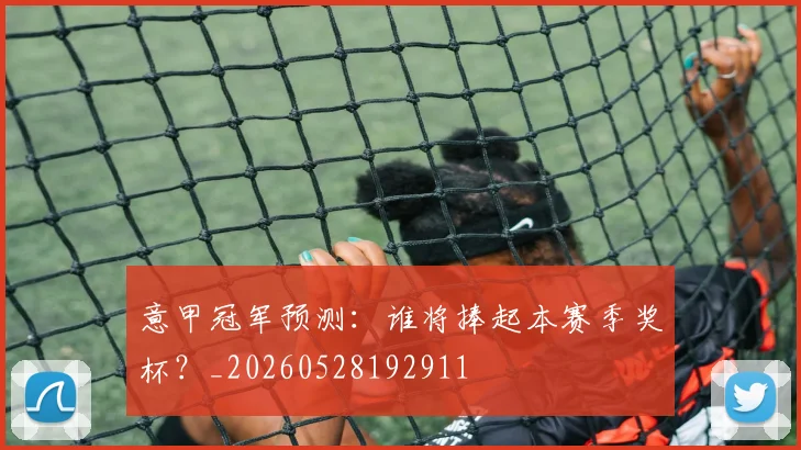 意甲冠军预测：谁将捧起本赛季奖杯？_20260528192911