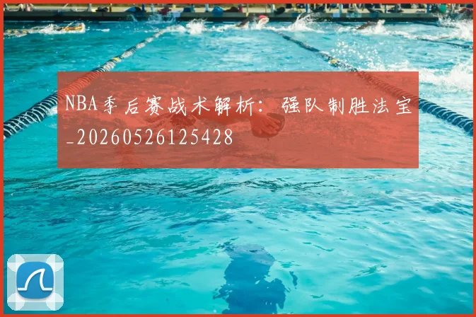 NBA季后赛战术解析:强队制胜法宝_20260526125428