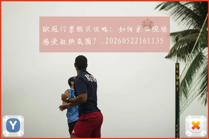 欧冠门票购买攻略：如何亲临现场感受狂热氛围？_20260522161135