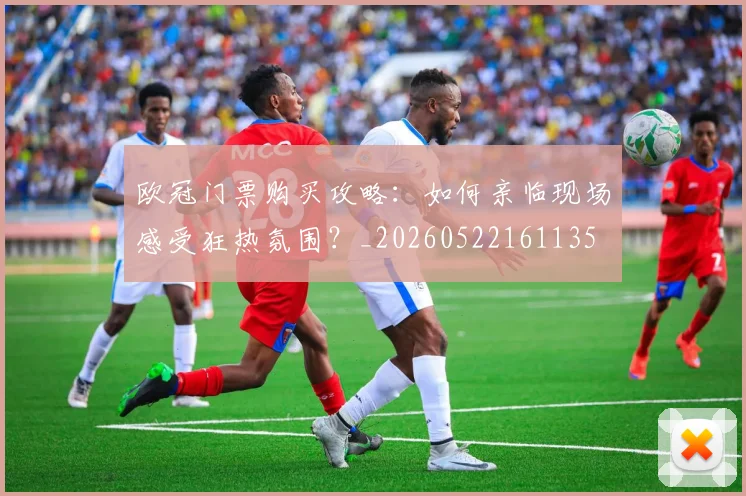 欧冠门票购买攻略：如何亲临现场感受狂热氛围？_20260522161135