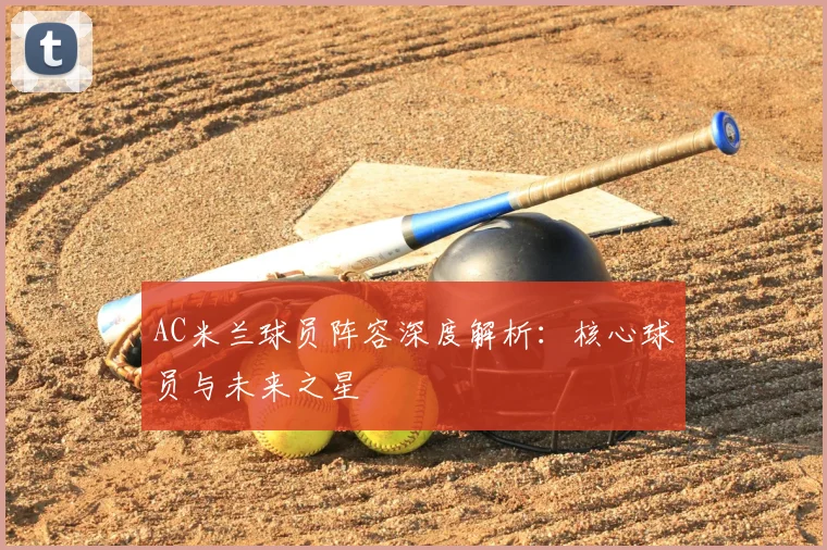 AC米兰球员阵容深度解析:核心球员与未来之星