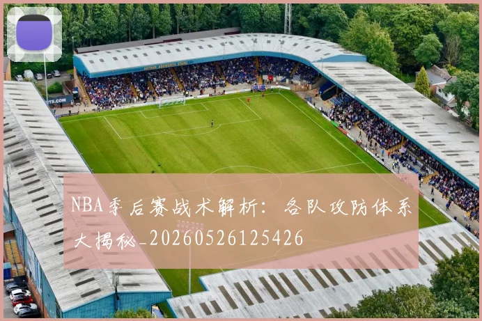 NBA季后赛战术解析：各队攻防体系大揭秘_20260526125426