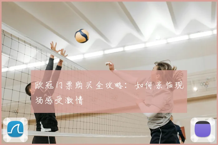 欧冠门票购买全攻略：如何亲临现场感受激情